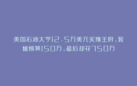 美国石油大亨12.5万美元买豫王府，装修预算150万,最后却花750万