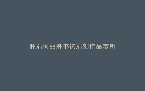 卧石何双胜书法石刻作品赏析