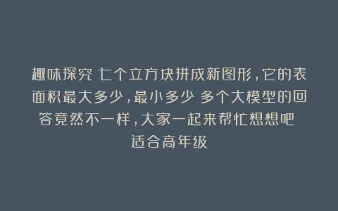 趣味探究：七个立方块拼成新图形，它的表面积最大多少，最小多少？多个大模型的回答竟然不一样，大家一起来帮忙想想吧！（适合高年级）