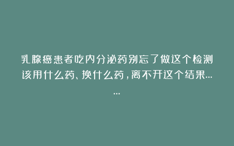 乳腺癌患者吃内分泌药别忘了做这个检测！该用什么药、换什么药，离不开这个结果……