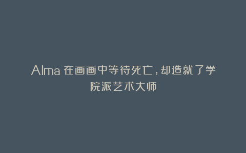 Alma：在画画中等待死亡，却造就了学院派艺术大师