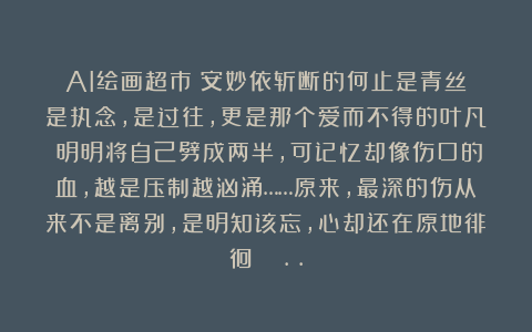 AI绘画超市：安妙依斩断的何止是青丝？是执念，是过往，更是那个爱而不得的叶凡！明明将自己劈成两半，可记忆却像伤口的血，越是压制越汹涌……原来，最深的伤从来不是离别，是明知该忘，心却还在原地徘徊🐮..