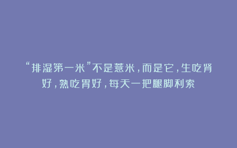 “排湿第一米”不是薏米，而是它，生吃肾好，熟吃胃好，每天一把腿脚利索