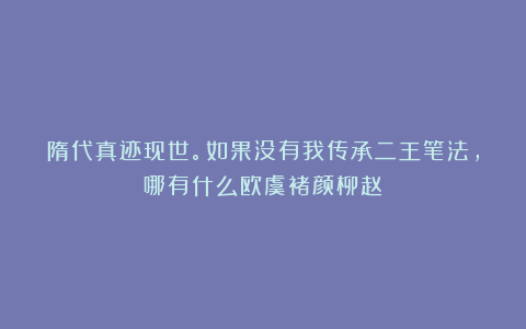 隋代真迹现世。如果没有我传承二王笔法，哪有什么欧虞褚颜柳赵！