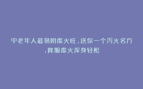 中老年人最易阴虚火旺，送你一个泻火名方，降服虚火浑身轻松