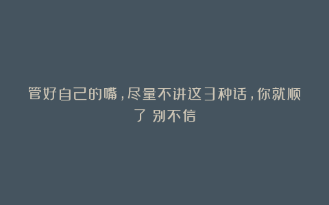 管好自己的嘴，尽量不讲这3种话，你就顺了（别不信）