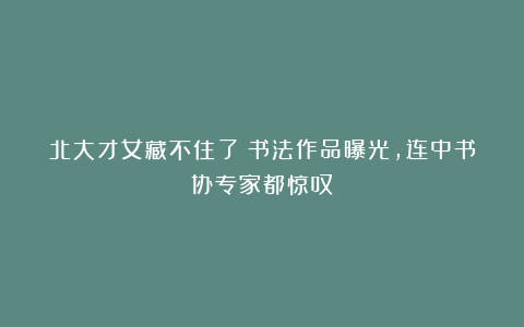 北大才女藏不住了！书法作品曝光，连中书协专家都惊叹：