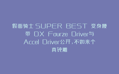 假面骑士：SUPER BEST 变身腰带 DX Fourze Driver与Accel Driver公开，不如来个真骨雕