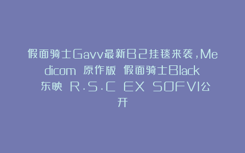 假面骑士Gavv最新B2挂毯来袭，Medicom 原作版 假面骑士Black 东映 R.S.C EX SOFVI公开