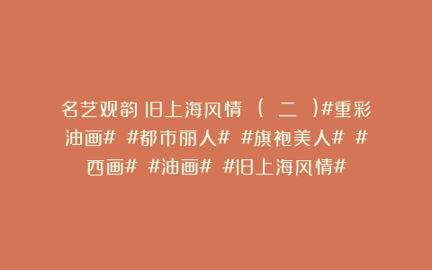 名艺观韵：旧上海风情 ( 二 )#重彩油画# #都市丽人# #旗袍美人# #西画# #油画# #旧上海风情#