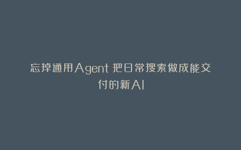 忘掉通用Agent！把日常搜索做成能交付的新AI