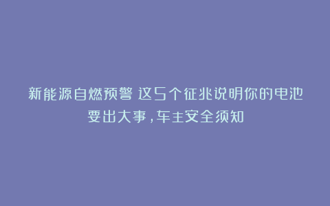 新能源自燃预警！这5个征兆说明你的电池要出大事，车主安全须知