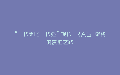 “一代更比一代强”：现代 RAG 架构的演进之路