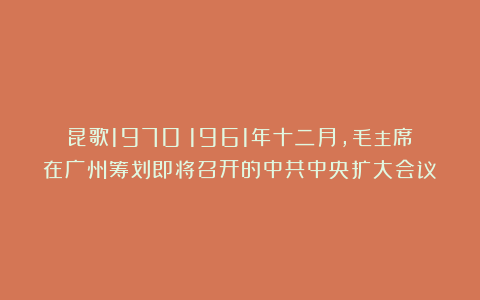 昆歌1970：1961年十二月，毛主席在广州筹划即将召开的中共中央扩大会议