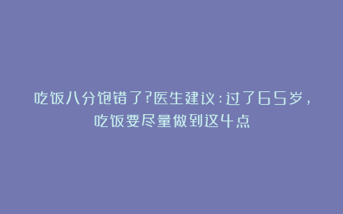 吃饭八分饱错了?医生建议:过了65岁，吃饭要尽量做到这4点