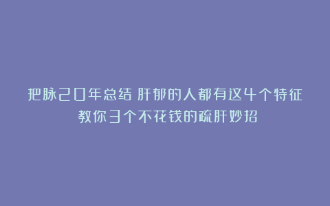 把脉20年总结：肝郁的人都有这4个特征！教你3个不花钱的疏肝妙招
