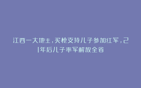 江西一大地主，买枪支持儿子参加红军，21年后儿子率军解放全省