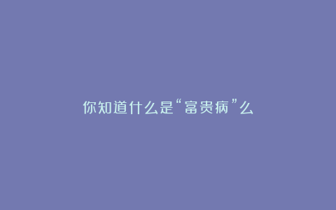 你知道什么是“富贵病”么？