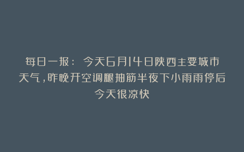 每日一报: 今天6月14日陕西主要城市天气，昨晚开空调腿抽筋半夜下小雨雨停后今天很凉快
