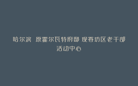 哈尔滨 原霍尔瓦特府邸（现香坊区老干部活动中心）
