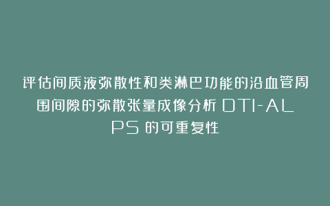 评估间质液弥散性和类淋巴功能的沿血管周围间隙的弥散张量成像分析（DTI-ALPS）的可重复性