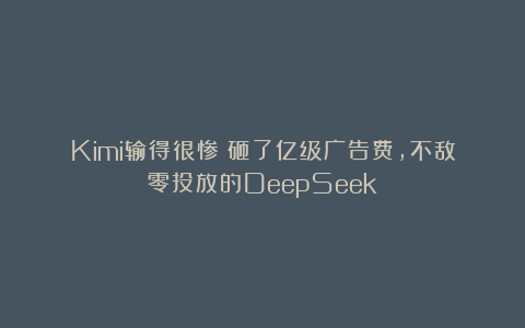 Kimi输得很惨！砸了亿级广告费，不敌零投放的DeepSeek