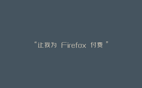 “让我为 Firefox 付费！”