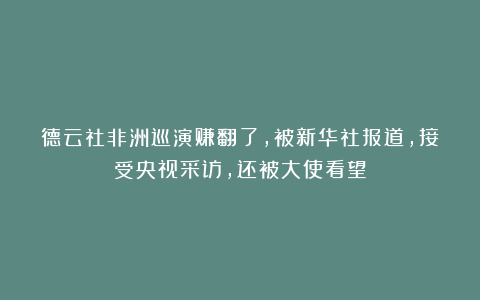 德云社非洲巡演赚翻了，被新华社报道，接受央视采访，还被大使看望