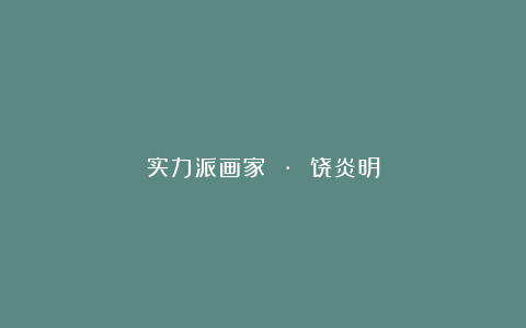 实力派画家 · 饶炎明