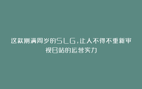 这款刚满周岁的SLG，让人不得不重新审视B站的运营实力
