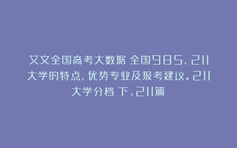 艾文全国高考大数据：全国985、211大学的特点、优势专业及报考建议。211大学分档（下，211篇）