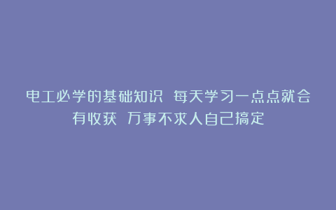 电工必学的基础知识 每天学习一点点就会有收获 万事不求人自己搞定