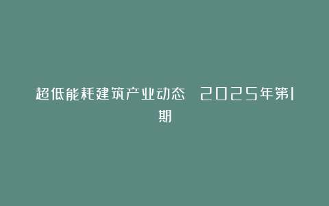 超低能耗建筑产业动态 ▎2025年第1期