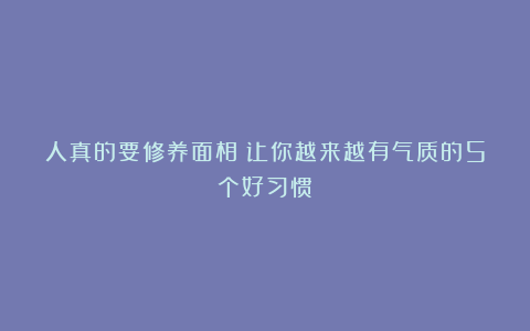 人真的要修养面相：让你越来越有气质的5个好习惯