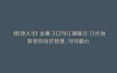 【哲理人生】金庸30句江湖箴言：刀光剑影里的处世智慧，句句戳心！