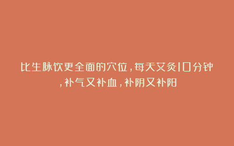 比生脉饮更全面的穴位，每天艾灸10分钟，补气又补血，补阴又补阳