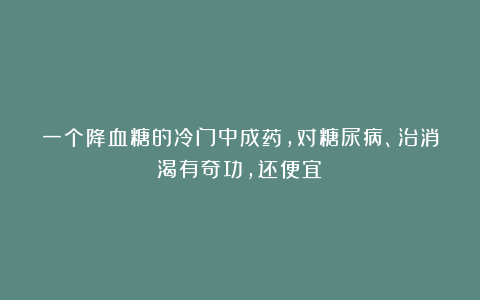一个降血糖的冷门中成药，对糖尿病、治消渴有奇功，还便宜！
