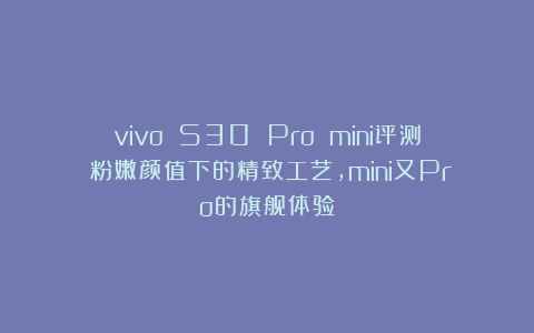 vivo S30 Pro mini评测：粉嫩颜值下的精致工艺，mini又Pro的旗舰体验