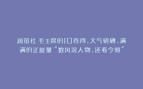 润苗社：毛主席的10首词，大气磅礴，满满的正能量！“数风流人物，还看今朝”