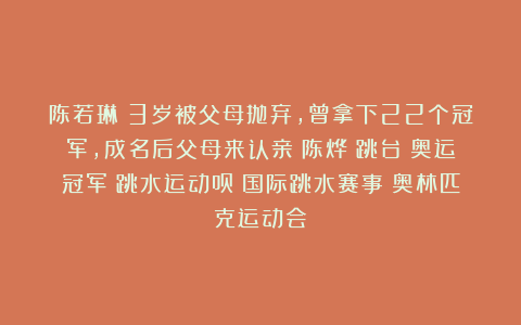 陈若琳：3岁被父母抛弃，曾拿下22个冠军，成名后父母来认亲|陈烨|跳台|奥运冠军|跳水运动员|国际跳水赛事|奥林匹克运动会