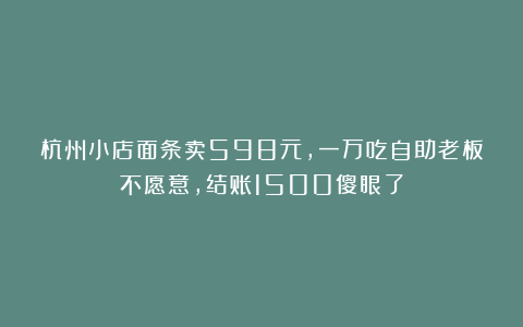 杭州小店面条卖598元，一万吃自助老板不愿意，结账1500傻眼了