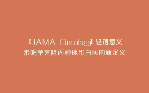 【JAMA Oncology】轻链意义未明单克隆丙种球蛋白病的新定义