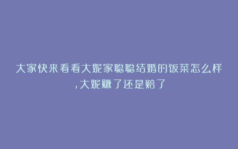 大家快来看看大妮家聪聪结婚的饭菜怎么样,大妮赚了还是赔了