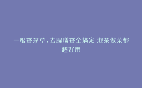 一根香茅草，去腥增香全搞定！泡茶做菜都超好用