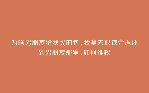 为啥男朋友给我买的包,我拿去退钱会返还到男朋友那里,如何维权？