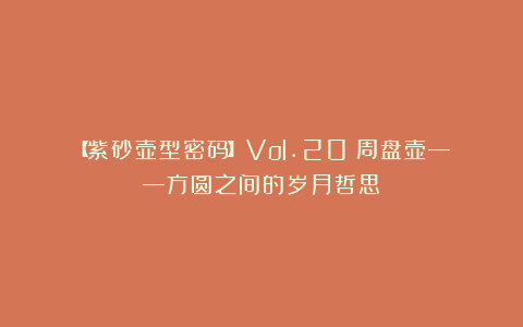 【紫砂壶型密码】Vol.20：周盘壶——方圆之间的岁月哲思