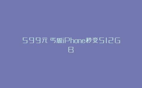599元！丐版iPhone秒变512GB？