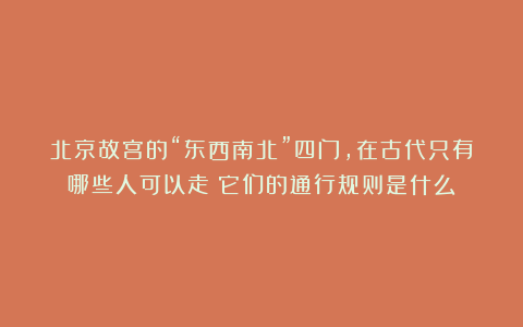 北京故宫的“东西南北”四门，在古代只有哪些人可以走？它们的通行规则是什么？