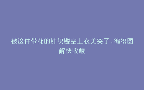 被这件带花的针织镂空上衣美哭了，编织图解快收藏！