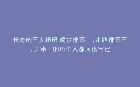 长寿的三大秘诀：喝水排第二，走路排第三，排第一的每个人都应该牢记